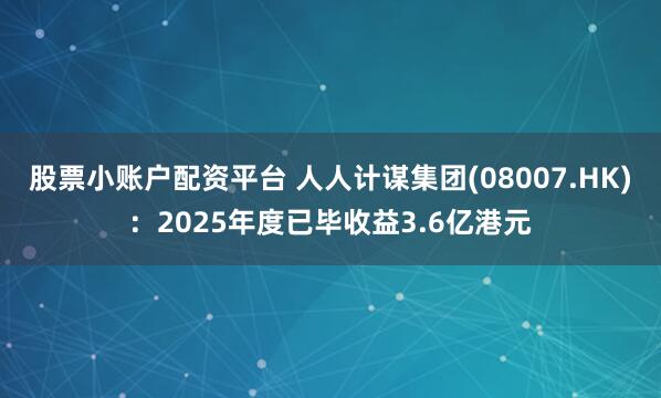 股票小账户配资平台 人人计谋集团(08007.HK)：2025年度已毕收益3.6亿港元
