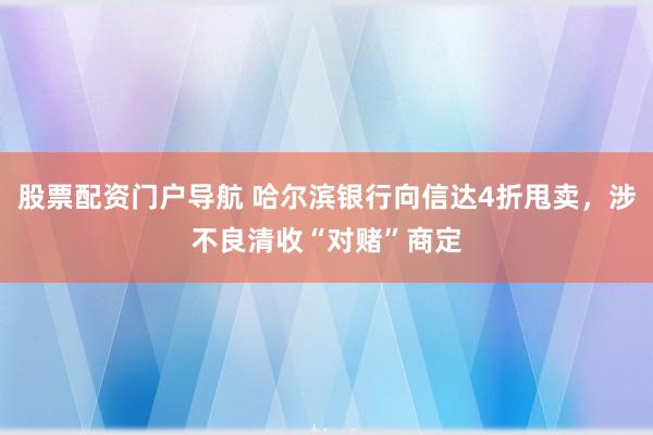 股票配资门户导航 哈尔滨银行向信达4折甩卖，涉不良清收“对赌”商定