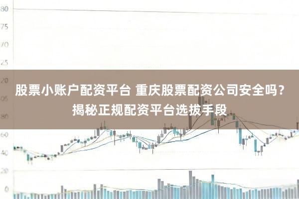 股票小账户配资平台 重庆股票配资公司安全吗？揭秘正规配资平台选拔手段