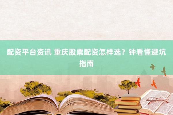 配资平台资讯 重庆股票配资怎样选？钟看懂避坑指南
