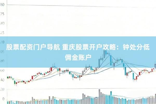 股票配资门户导航 重庆股票开户攻略：钟处分低佣金账户