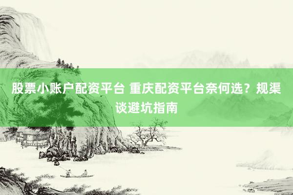 股票小账户配资平台 重庆配资平台奈何选？规渠谈避坑指南
