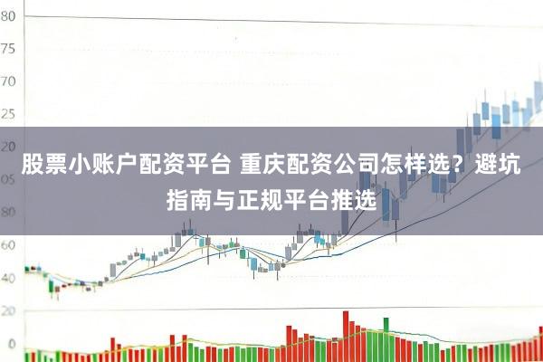股票小账户配资平台 重庆配资公司怎样选？避坑指南与正规平台推选