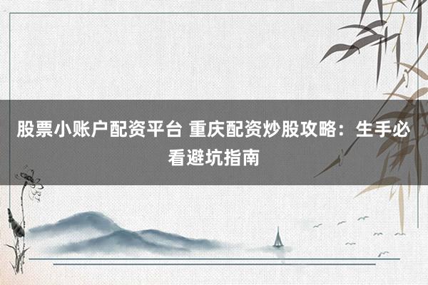 股票小账户配资平台 重庆配资炒股攻略：生手必看避坑指南