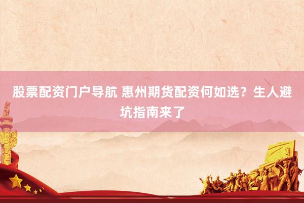 股票配资门户导航 惠州期货配资何如选？生人避坑指南来了
