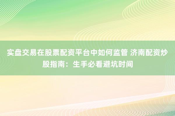 实盘交易在股票配资平台中如何监管 济南配资炒股指南：生手必看避坑时间