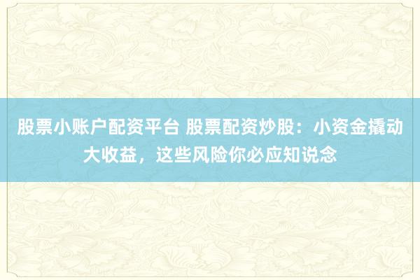 股票小账户配资平台 股票配资炒股：小资金撬动大收益，这些风险你必应知说念