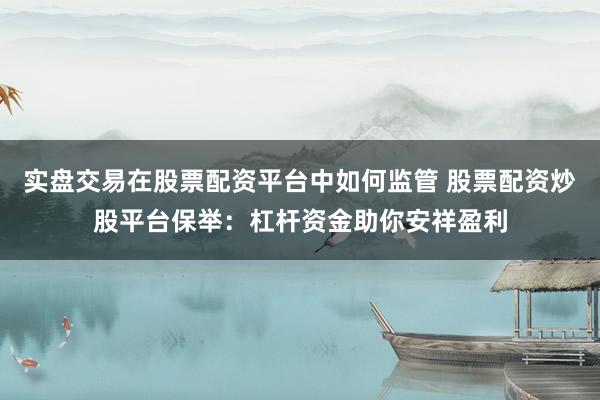 实盘交易在股票配资平台中如何监管 股票配资炒股平台保举：杠杆资金助你安祥盈利