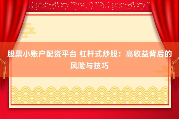 股票小账户配资平台 杠杆式炒股：高收益背后的风险与技巧