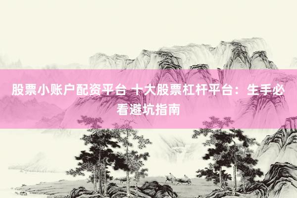 股票小账户配资平台 十大股票杠杆平台：生手必看避坑指南
