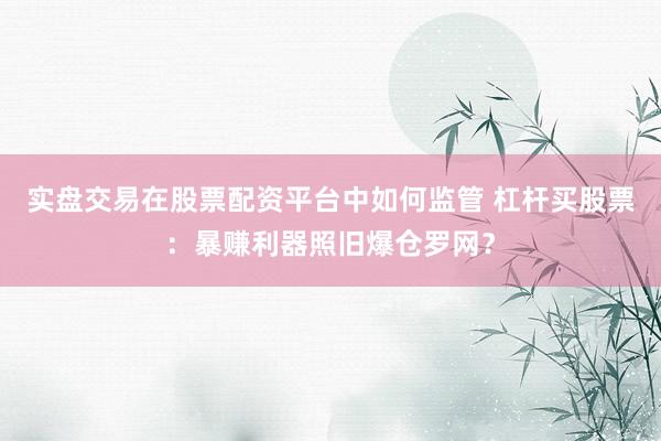 实盘交易在股票配资平台中如何监管 杠杆买股票：暴赚利器照旧爆仓罗网？